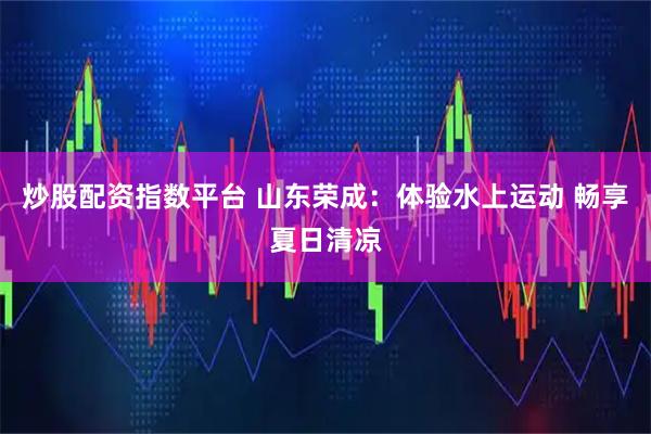 炒股配资指数平台 山东荣成：体验水上运动 畅享夏日清凉