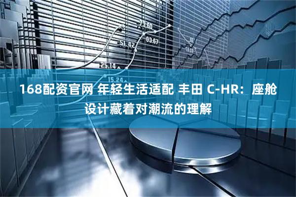 168配资官网 年轻生活适配 丰田 C-HR：座舱设计藏着对潮流的理解