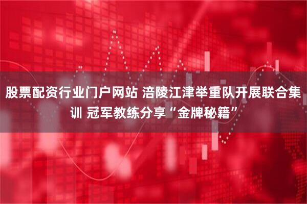 股票配资行业门户网站 涪陵江津举重队开展联合集训 冠军教练分享“金牌秘籍”