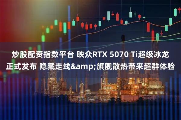 炒股配资指数平台 映众RTX 5070 Ti超级冰龙正式发布 隐藏走线&旗舰散热带来超群体验
