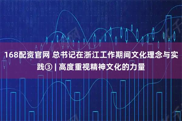 168配资官网 总书记在浙江工作期间文化理念与实践③ | 高度重视精神文化的力量