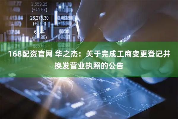 168配资官网 华之杰：关于完成工商变更登记并换发营业执照的公告