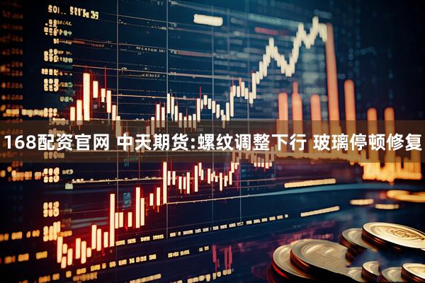 168配资官网 中天期货:螺纹调整下行 玻璃停顿修复