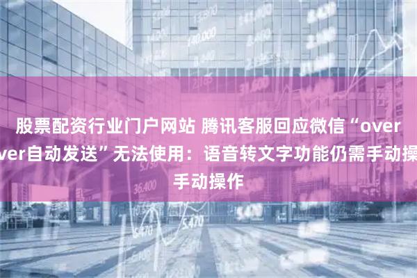 股票配资行业门户网站 腾讯客服回应微信“over over自动发送”无法使用：语音转文字功能仍需手动操作