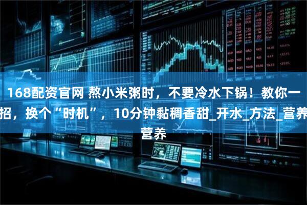 168配资官网 熬小米粥时，不要冷水下锅！教你一招，换个“时机”，10分钟黏稠香甜_开水_方法_营养