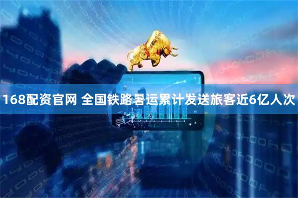 168配资官网 全国铁路暑运累计发送旅客近6亿人次