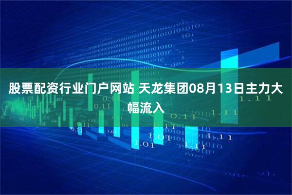股票配资行业门户网站 天龙集团08月13日主力大幅流入
