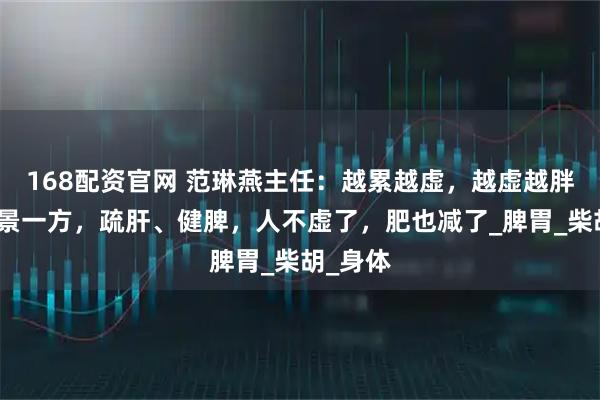 168配资官网 范琳燕主任：越累越虚，越虚越胖，张仲景一方，疏肝、健脾，人不虚了，肥也减了_脾胃_柴胡_身体