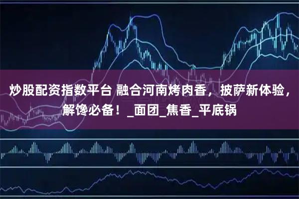 炒股配资指数平台 融合河南烤肉香，披萨新体验，解馋必备！_面团_焦香_平底锅