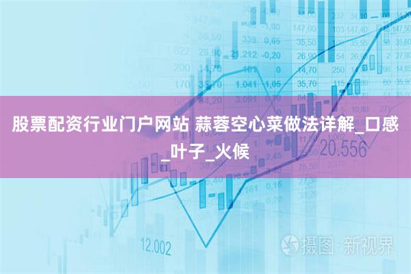 股票配资行业门户网站 蒜蓉空心菜做法详解_口感_叶子_火候
