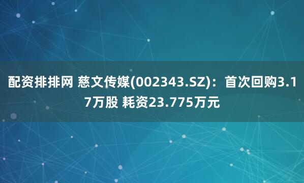配资排排网 慈文传媒(002343.SZ)：首次回购3.17万股 耗资23.775万元