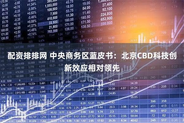 配资排排网 中央商务区蓝皮书：北京CBD科技创新效应相对领先