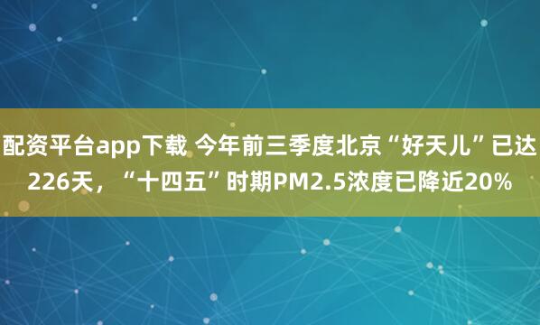 配资平台app下载 今年前三季度北京“好天儿”已达226天，“十四五”时期PM2.5浓度已降近20%