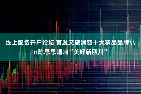 线上配资开户论坛 首发文旅消费十大精品品牌\n陈思思唱响“美好新四川”