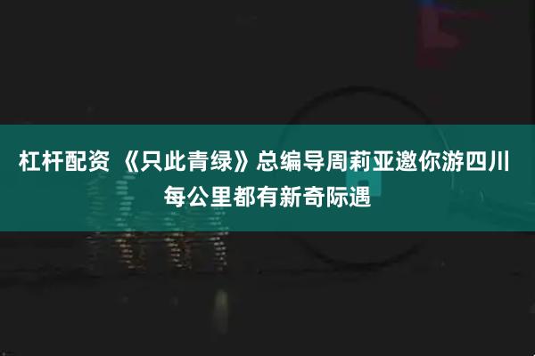 杠杆配资 《只此青绿》总编导周莉亚邀你游四川 每公里都有新奇际遇