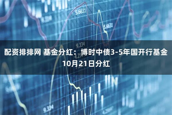配资排排网 基金分红：博时中债3-5年国开行基金10月21日分红