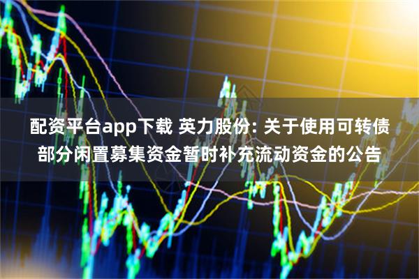 配资平台app下载 英力股份: 关于使用可转债部分闲置募集资金暂时补充流动资金的公告