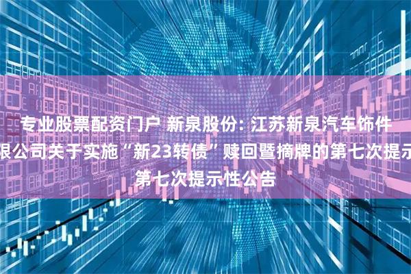 专业股票配资门户 新泉股份: 江苏新泉汽车饰件股份有限公司关于实施“新23转债”赎回暨摘牌的第七次提示性公告