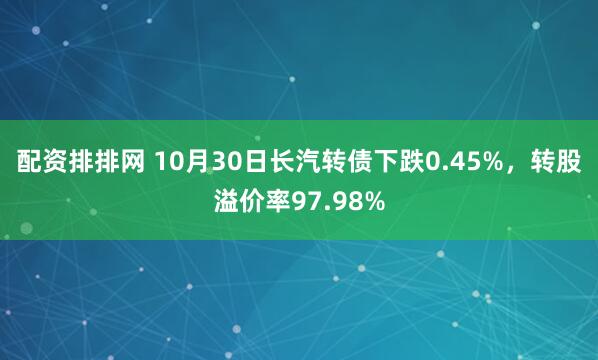 配资排排网 10月30日长汽转债下跌0.45%，转股溢价率97.98%