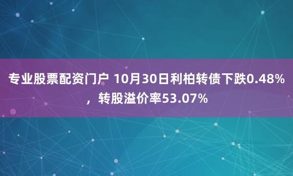 专业股票配资门户 10月30日利柏转债下跌0.48%，转股溢价率53.07%