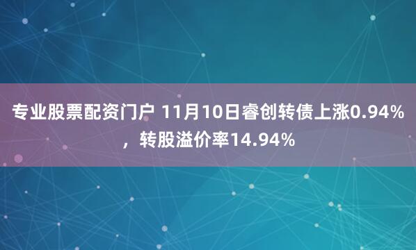 专业股票配资门户 11月10日睿创转债上涨0.94%，转股溢价率14.94%