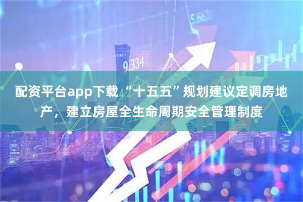 配资平台app下载 “十五五”规划建议定调房地产，建立房屋全生命周期安全管理制度