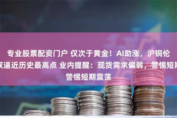 专业股票配资门户 仅次于黄金！AI助涨，沪铜伦铜双双逼近历史最高点 业内提醒：现货需求偏弱，警惕短期震荡