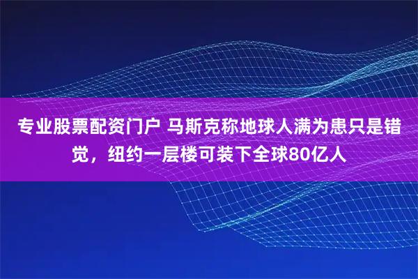 专业股票配资门户 马斯克称地球人满为患只是错觉，纽约一层楼可装下全球80亿人