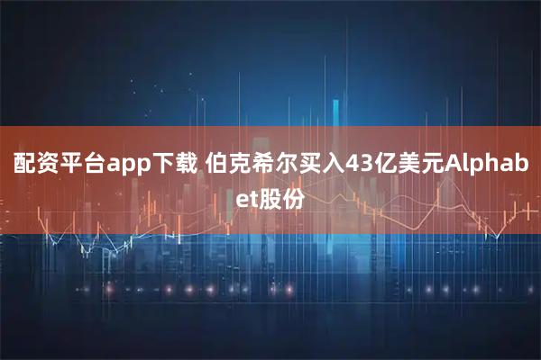 配资平台app下载 伯克希尔买入43亿美元Alphabet股份