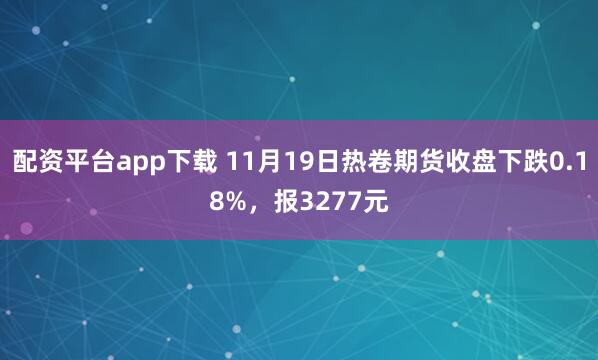 配资平台app下载 11月19日热卷期货收盘下跌0.18%，报3277元