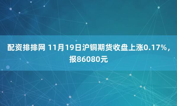 配资排排网 11月19日沪铜期货收盘上涨0.17%，报86080元