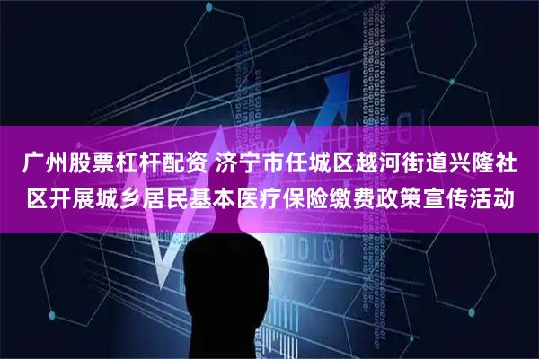 广州股票杠杆配资 济宁市任城区越河街道兴隆社区开展城乡居民基本医疗保险缴费政策宣传活动