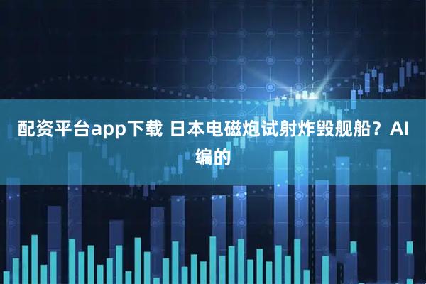 配资平台app下载 日本电磁炮试射炸毁舰船？AI编的
