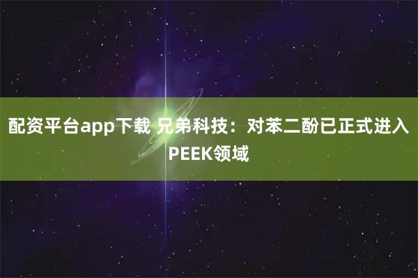 配资平台app下载 兄弟科技：对苯二酚已正式进入PEEK领域
