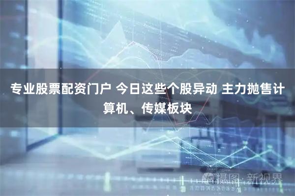 专业股票配资门户 今日这些个股异动 主力抛售计算机、传媒板块