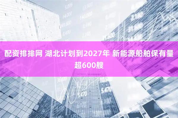 配资排排网 湖北计划到2027年 新能源船舶保有量超600艘