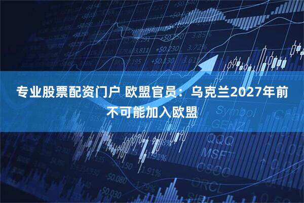 专业股票配资门户 欧盟官员：乌克兰2027年前不可能加入欧盟