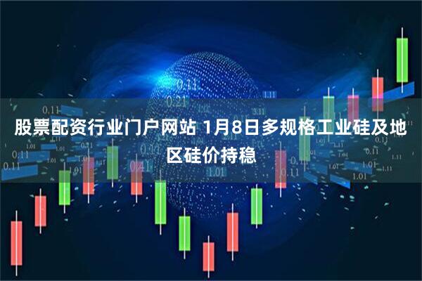 股票配资行业门户网站 1月8日多规格工业硅及地区硅价持稳