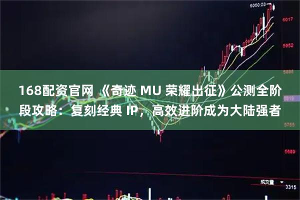 168配资官网 《奇迹 MU 荣耀出征》公测全阶段攻略：复刻经典 IP，高效进阶成为大陆强者