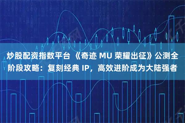 炒股配资指数平台 《奇迹 MU 荣耀出征》公测全阶段攻略：复刻经典 IP，高效进阶成为大陆强者