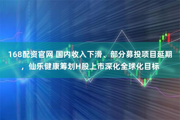 168配资官网 国内收入下滑、部分募投项目延期，仙乐健康筹划H股上市深化全球化目标