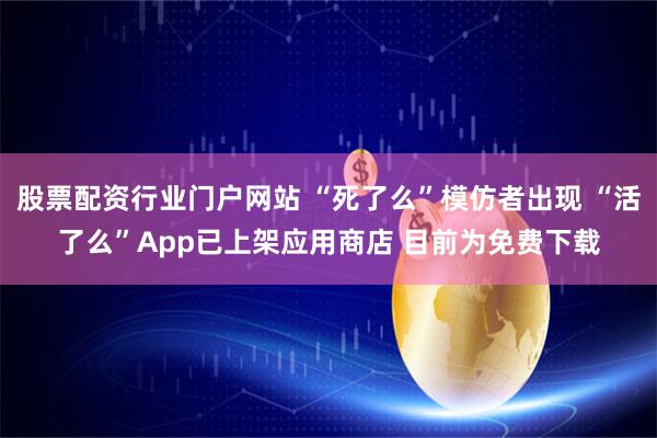 股票配资行业门户网站 “死了么”模仿者出现 “活了么”App已上架应用商店 目前为免费下载