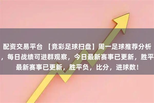 配资交易平台 【竞彩足球扫盘】周一足球推荐分析：周日扫盘26中23，每日战绩可进群观察，今日最新赛事已更新，胜平负，比分，进球数！
