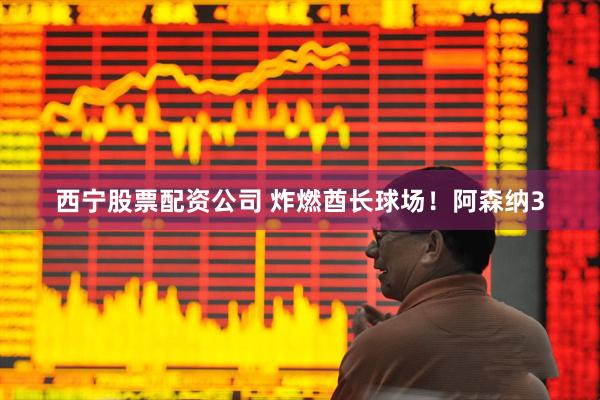 西宁股票配资公司 炸燃酋长球场！阿森纳3