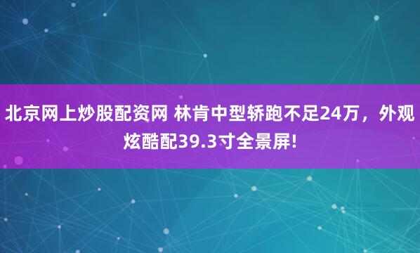北京网上炒股配资网 林肯中型轿跑不足24万，外观炫酷配39.3寸全景屏!