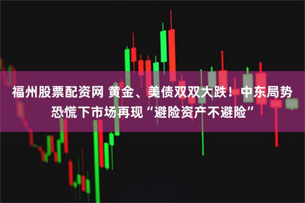 福州股票配资网 黄金、美债双双大跌!中东局势恐慌下市场再现“避险资产不避险”