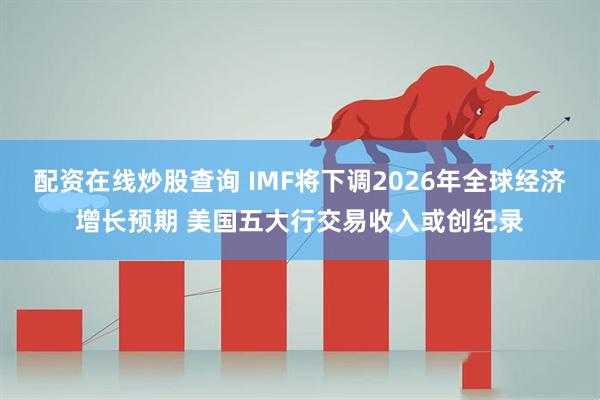 配资在线炒股查询 IMF将下调2026年全球经济增长预期 美国五大行交易收入或创纪录