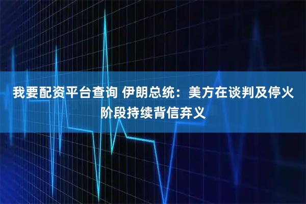 我要配资平台查询 伊朗总统：美方在谈判及停火阶段持续背信弃义