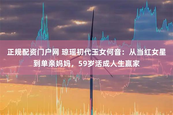 正规配资门户网 琼瑶初代玉女何音：从当红女星到单亲妈妈，59岁活成人生赢家