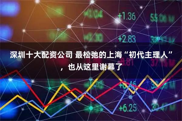 深圳十大配资公司 最松弛的上海“初代主理人”，也从这里谢幕了